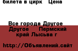 2 билета в цирк › Цена ­ 800 - Все города Другое » Другое   . Пермский край,Лысьва г.